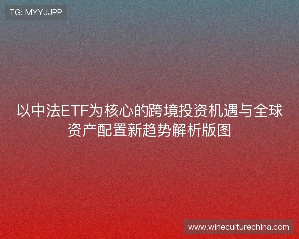 以中法ETF为核心的跨境投资机遇与全球资产配置新趋势解析版图 以中法ETF为核心的跨境投资机遇与全球资产配置新趋势解析版图