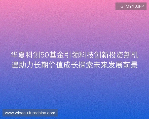 华夏科创50基金引领科技创新投资新机遇助力长期价值成长探索未来发展前景